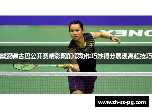 戴资颖古巴公开赛精彩网前假动作巧妙得分展现高超技巧 戴资颖古巴公开赛精彩网前假动作巧妙得分展现高超技巧