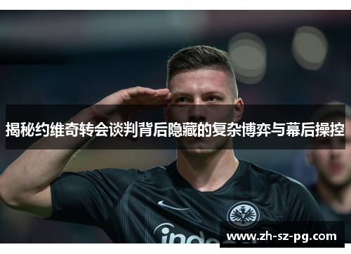 揭秘约维奇转会谈判背后隐藏的复杂博弈与幕后操控