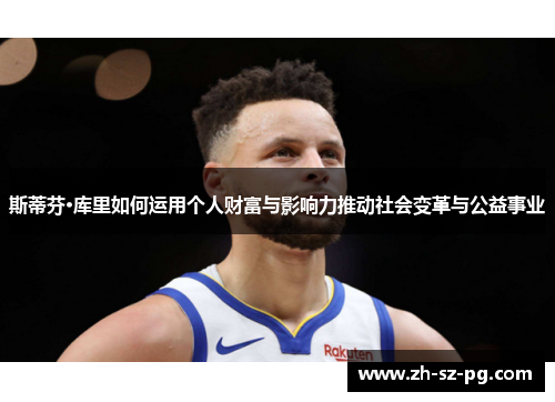 斯蒂芬·库里如何运用个人财富与影响力推动社会变革与公益事业