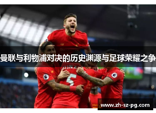 曼联与利物浦对决的历史渊源与足球荣耀之争