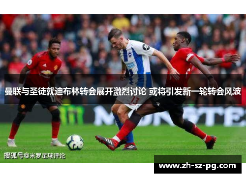 曼联与圣徒就迪布林转会展开激烈讨论 或将引发新一轮转会风波 曼联与圣徒就迪布林转会展开激烈讨论 或将引发新一轮转会风波