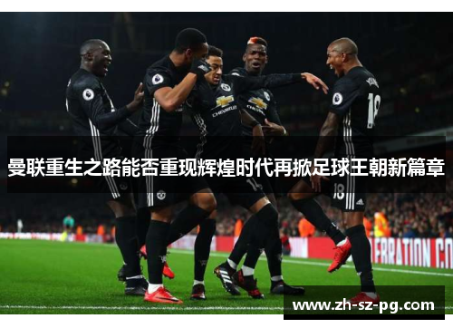 曼联重生之路能否重现辉煌时代再掀足球王朝新篇章 曼联重生之路能否重现辉煌时代再掀足球王朝新篇章