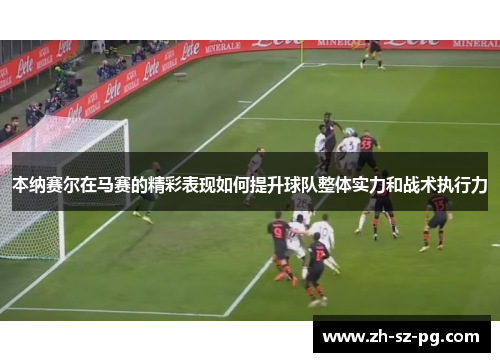 本纳赛尔在马赛的精彩表现如何提升球队整体实力和战术执行力