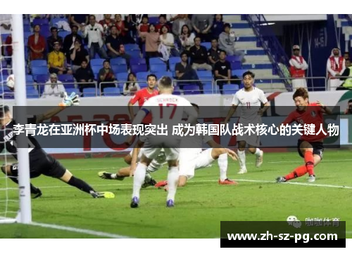 李青龙在亚洲杯中场表现突出 成为韩国队战术核心的关键人物