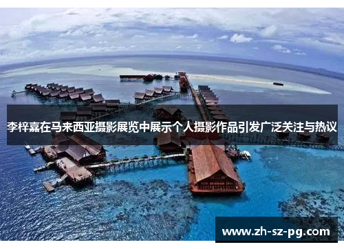 李梓嘉在马来西亚摄影展览中展示个人摄影作品引发广泛关注与热议