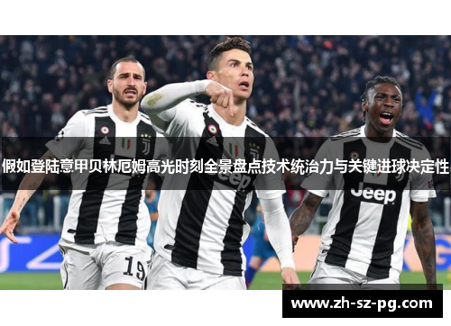 假如登陆意甲贝林厄姆高光时刻全景盘点技术统治力与关键进球决定性 假如登陆意甲贝林厄姆高光时刻全景盘点技术统治力与关键进球决定性