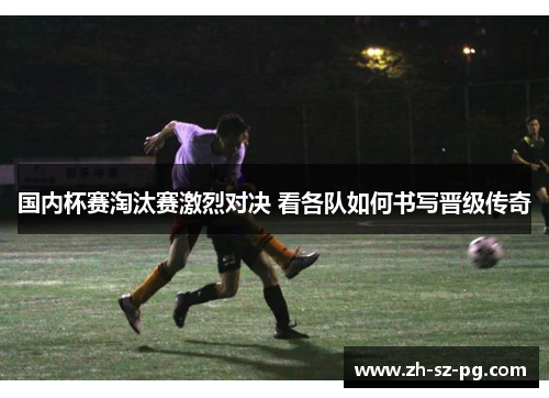 国内杯赛淘汰赛激烈对决 看各队如何书写晋级传奇 国内杯赛淘汰赛激烈对决 看各队如何书写晋级传奇