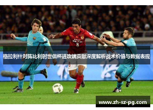 格拉利什对阵比利时世俱杯进攻端贡献深度解析战术价值与数据表现
