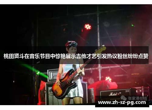 桃田贤斗在音乐节目中惊艳展示吉他才艺引发热议粉丝纷纷点赞 桃田贤斗在音乐节目中惊艳展示吉他才艺引发热议粉丝纷纷点赞