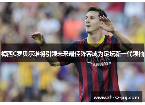 梅西C罗贝尔谁将引领未来最佳阵容成为足坛新一代领袖