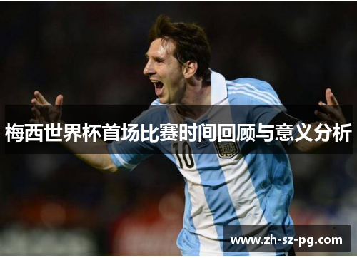 梅西世界杯首场比赛时间回顾与意义分析 梅西世界杯首场比赛时间回顾与意义分析