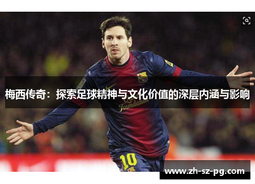 梅西传奇：探索足球精神与文化价值的深层内涵与影响
