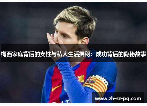 梅西家庭背后的支柱与私人生活揭秘:成功背后的隐秘故事 梅西家庭背后的支柱与私人生活揭秘:成功背后的隐秘故事