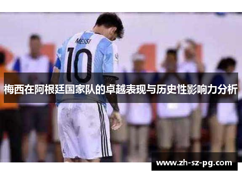 梅西在阿根廷国家队的卓越表现与历史性影响力分析