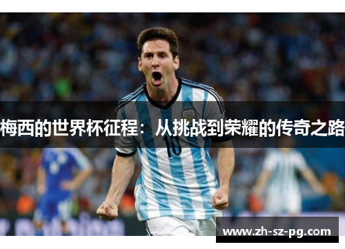 梅西的世界杯征程:从挑战到荣耀的传奇之路 梅西的世界杯征程:从挑战到荣耀的传奇之路
