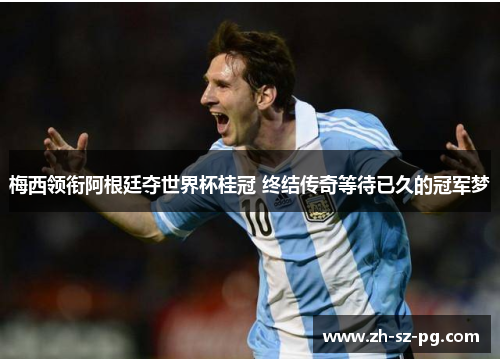 梅西领衔阿根廷夺世界杯桂冠 终结传奇等待已久的冠军梦 梅西领衔阿根廷夺世界杯桂冠 终结传奇等待已久的冠军梦