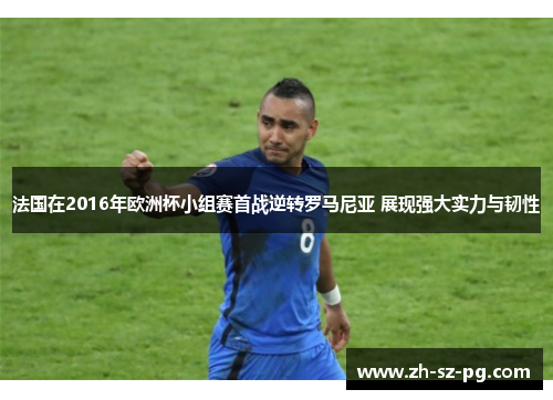 法国在2016年欧洲杯小组赛首战逆转罗马尼亚 展现强大实力与韧性