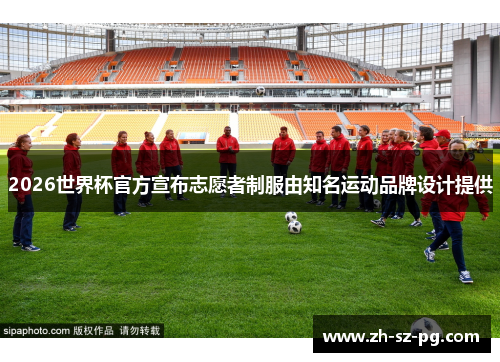 2026世界杯官方宣布志愿者制服由知名运动品牌设计提供