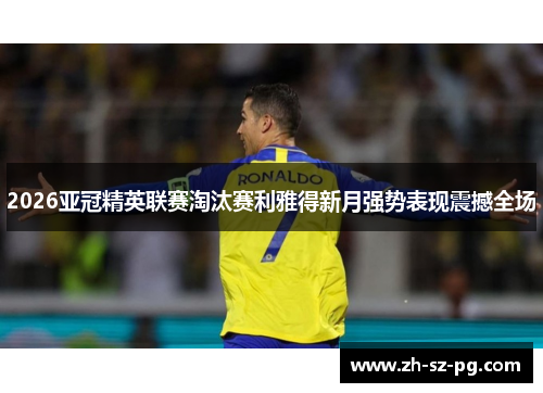 2026亚冠精英联赛淘汰赛利雅得新月强势表现震撼全场
