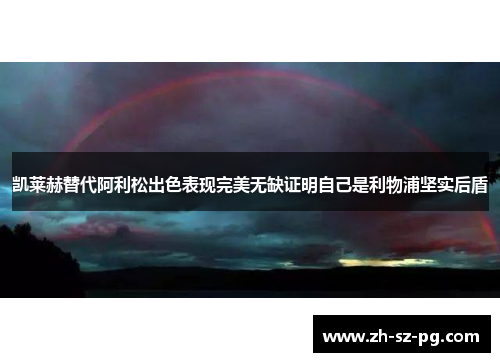 凯莱赫替代阿利松出色表现完美无缺证明自己是利物浦坚实后盾 凯莱赫替代阿利松出色表现完美无缺证明自己是利物浦坚实后盾