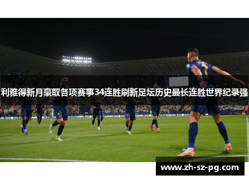 利雅得新月豪取各项赛事34连胜刷新足坛历史最长连胜世界纪录强 利雅得新月豪取各项赛事34连胜刷新足坛历史最长连胜世界纪录强