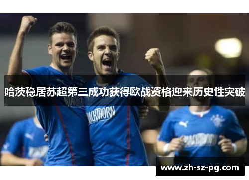 哈茨稳居苏超第三成功获得欧战资格迎来历史性突破