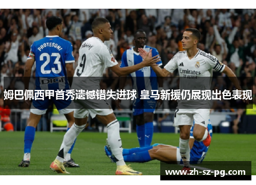 姆巴佩西甲首秀遗憾错失进球 皇马新援仍展现出色表现