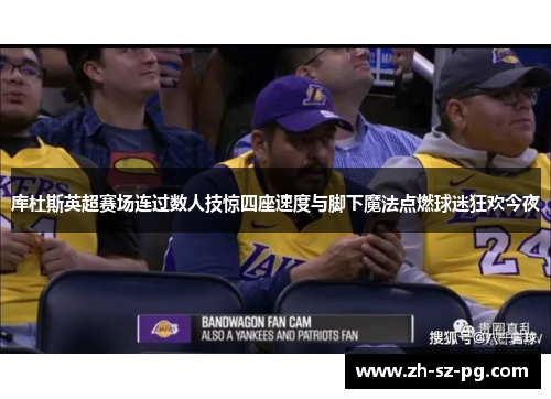 库杜斯英超赛场连过数人技惊四座速度与脚下魔法点燃球迷狂欢今夜 库杜斯英超赛场连过数人技惊四座速度与脚下魔法点燃球迷狂欢今夜