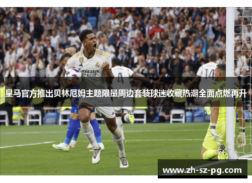 皇马官方推出贝林厄姆主题限量周边套装球迷收藏热潮全面点燃再升 皇马官方推出贝林厄姆主题限量周边套装球迷收藏热潮全面点燃再升