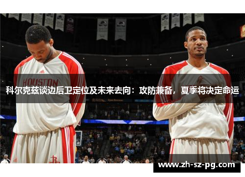 科尔克兹谈边后卫定位及未来去向：攻防兼备，夏季将决定命运