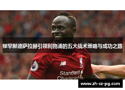 穆罕默德萨拉赫引领利物浦的五大战术策略与成功之路