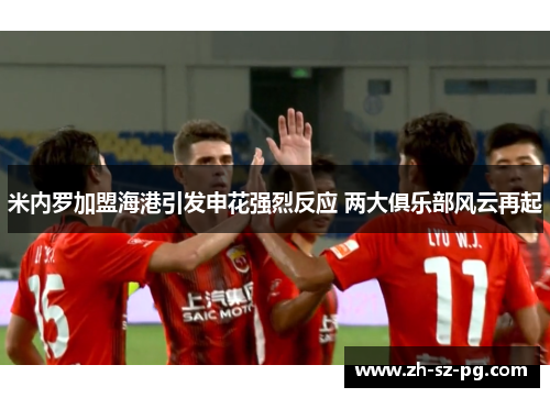 米内罗加盟海港引发申花强烈反应 两大俱乐部风云再起 米内罗加盟海港引发申花强烈反应 两大俱乐部风云再起