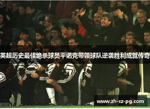 英超历史最佳绝杀球员平诺克带领球队逆袭胜利成就传奇