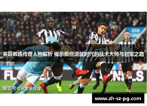 英超教练传奇人物解析 揭示那些造就时代的战术大师与冠军之路