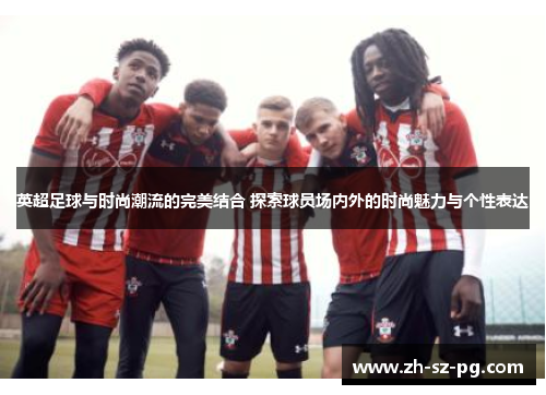 英超足球与时尚潮流的完美结合 探索球员场内外的时尚魅力与个性表达