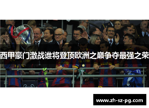 西甲豪门激战谁将登顶欧洲之巅争夺最强之荣