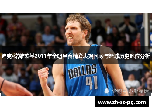 迪克·诺维茨基2011年全明星赛精彩表现回顾与篮球历史地位分析
