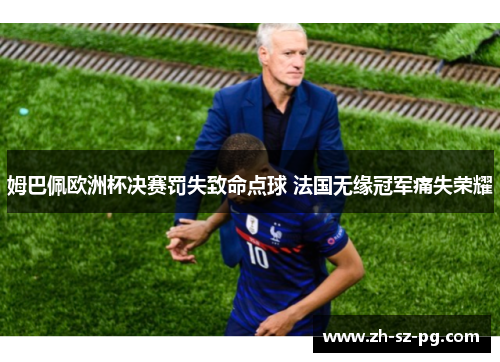 姆巴佩欧洲杯决赛罚失致命点球 法国无缘冠军痛失荣耀 姆巴佩欧洲杯决赛罚失致命点球 法国无缘冠军痛失荣耀