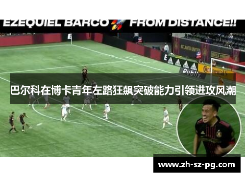 巴尔科在博卡青年左路狂飙突破能力引领进攻风潮 巴尔科在博卡青年左路狂飙突破能力引领进攻风潮