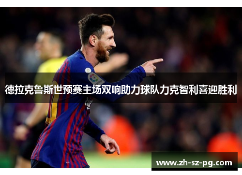 德拉克鲁斯世预赛主场双响助力球队力克智利喜迎胜利 德拉克鲁斯世预赛主场双响助力球队力克智利喜迎胜利