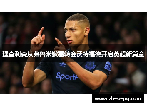 理查利森从弗鲁米嫩塞转会沃特福德开启英超新篇章 理查利森从弗鲁米嫩塞转会沃特福德开启英超新篇章