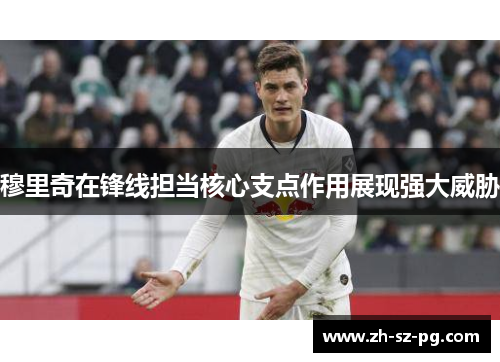 穆里奇在锋线担当核心支点作用展现强大威胁 穆里奇在锋线担当核心支点作用展现强大威胁
