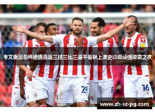 考文垂足总杯绝境连追三球三比三逼平曼联上演史诗级顽强逆袭之夜 考文垂足总杯绝境连追三球三比三逼平曼联上演史诗级顽强逆袭之夜