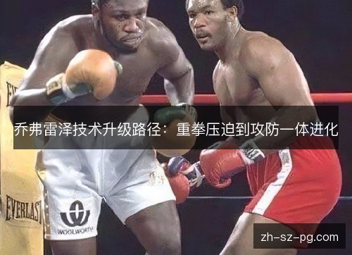 乔弗雷泽技术升级路径:重拳压迫到攻防一体进化 乔弗雷泽技术升级路径:重拳压迫到攻防一体进化